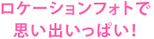 ロケーションフォトで思い出いっぱい！