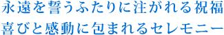 永遠を誓うふたりに注がれる祝福 喜びと感動に包まれるセレモニー