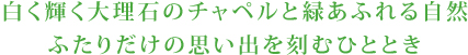 白く輝く大理石のチャペルと緑あふれる自然 ふたりだけの思い出を刻むひととき