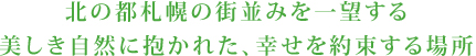 北の都札幌の街並みを一望する 美しき自然に抱かれた、幸せを約束する場所