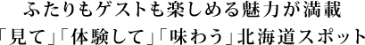 ふたりもゲストも楽しめる魅力が満載「見て」「体験して」「味わう」北海道スポット